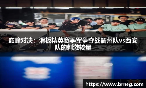 巅峰对决：滑板精英赛季军争夺战衢州队vs西安队的刺激较量
