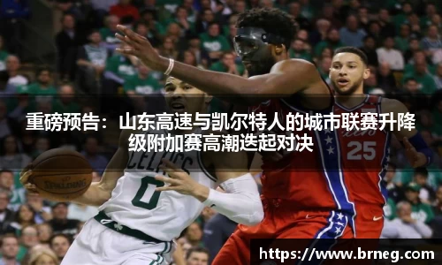 重磅预告：山东高速与凯尔特人的城市联赛升降级附加赛高潮迭起对决