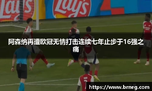 阿森纳再遭欧冠无情打击连续七年止步于16强之痛