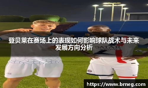 登贝莱在赛场上的表现如何影响球队战术与未来发展方向分析